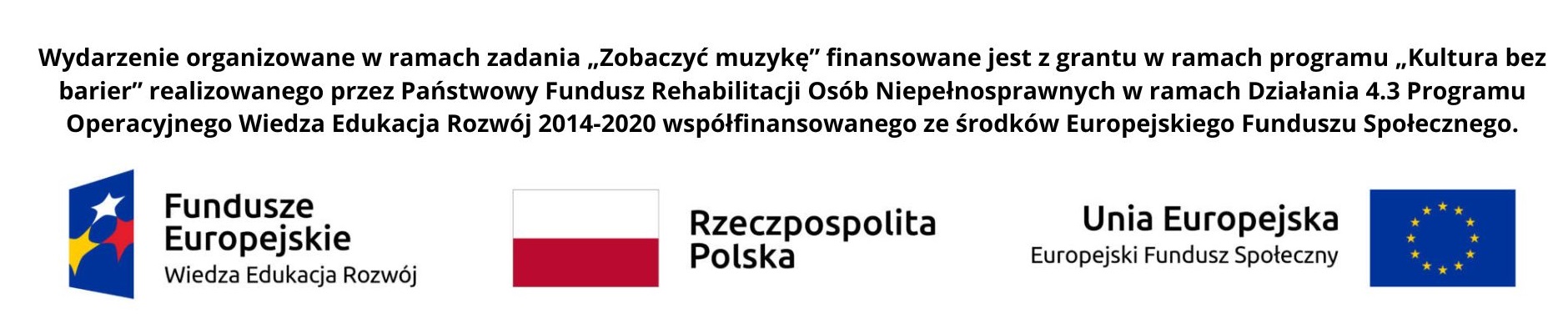 Wydarzenie organizowane w ramach zadania Zobaczyć muzykę finansowane jest z grantu w ramach programu Kultura bez barier realizowanego przez Państwowy Fundusz Rehabilitacji Osób Niepełnosprawnych w ramach Działania 4.3 Programu Operacyjnego Wiedza Edukacja Rozwój 2014-2020współfinansowanegoze środków Europejskiego Funduszu  Społecznego. Logo Fundusze Europejskie Wiedza Edukacja Rozwój, flaga Rzeczpospolita Polska, flaga Unia Europejska Europejski Fundusz Społeczny